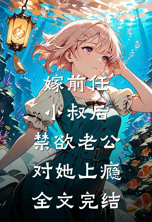 嫁前任小叔后，禁欲老公对她上瘾全文完结