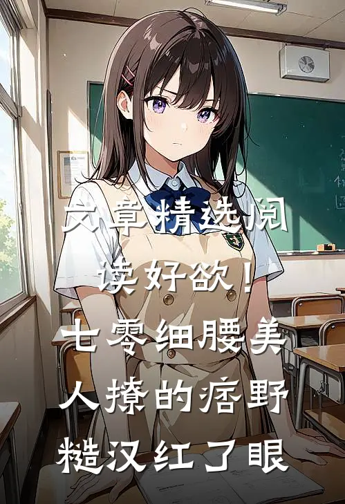 文章精选阅读好欲！七零细腰美人，撩的痞野糙汉红了眼