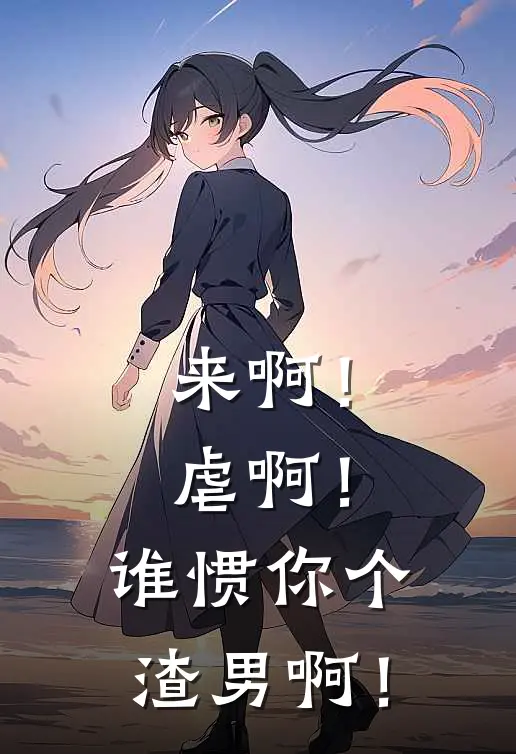 来啊！虐啊！谁惯你个渣男啊！