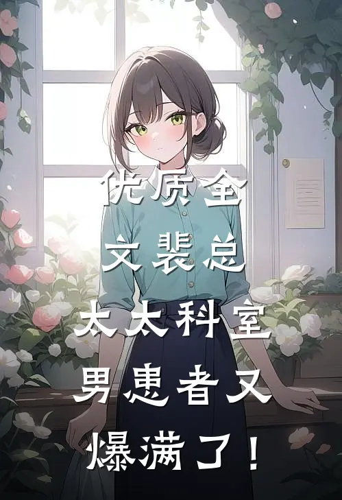 优质全文裴总，太太科室男患者又爆满了！
