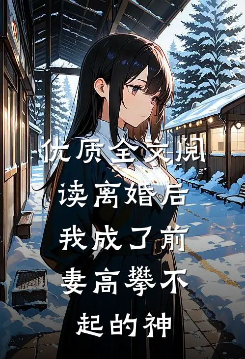 优质全文阅读离婚后，我成了前妻高攀不起的神
