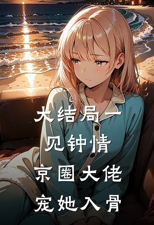 大结局一见钟情，京圈大佬宠她入骨