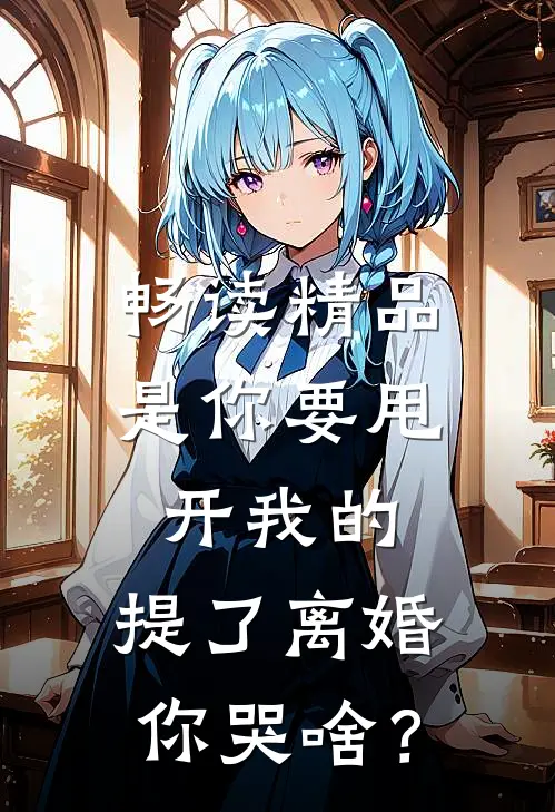 畅读精品是你要甩开我的，提了离婚你哭啥？