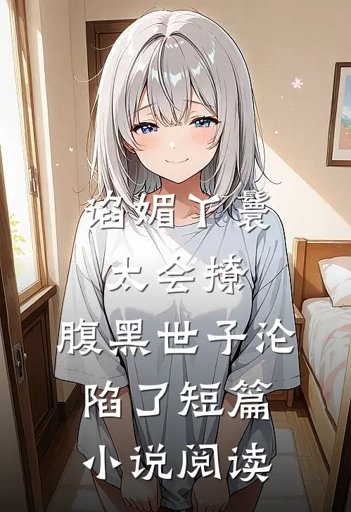 谄媚丫鬟太会撩，腹黑世子沦陷了短篇小说阅读