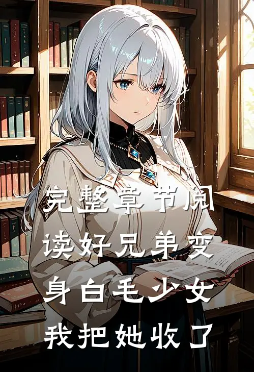 完整章节阅读好兄弟变身白毛少女，我把她收了