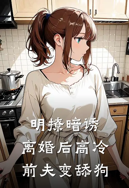 明撩暗诱，离婚后高冷前夫变舔狗