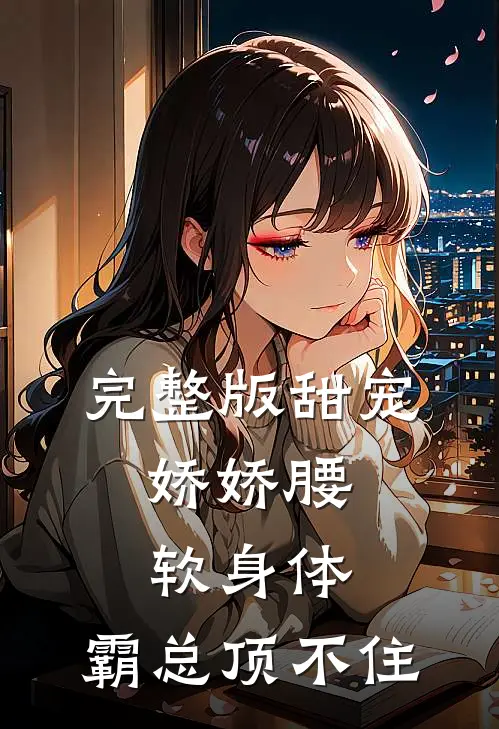 完整版甜宠：娇娇腰软身体，霸总顶不住