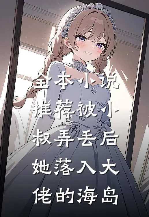 全本小说推荐被小叔弄丢后，她落入大佬的海岛
