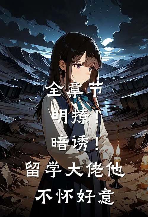 全章节明撩！暗诱！留学大佬他不怀好意
