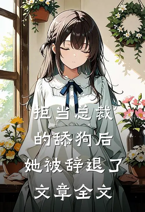 拒当总裁的舔狗后，她被辞退了文章全文