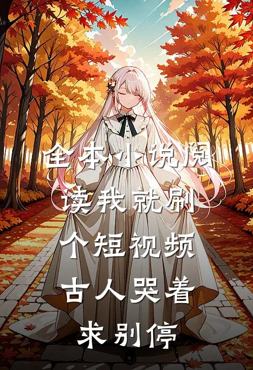 全本小说阅读我就刷个短视频，古人哭着求别停