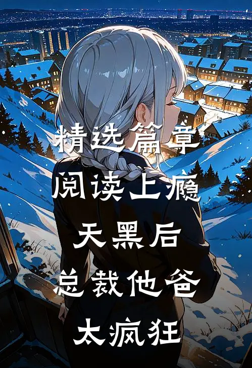 精选篇章阅读上瘾：天黑后，总裁他爸太疯狂