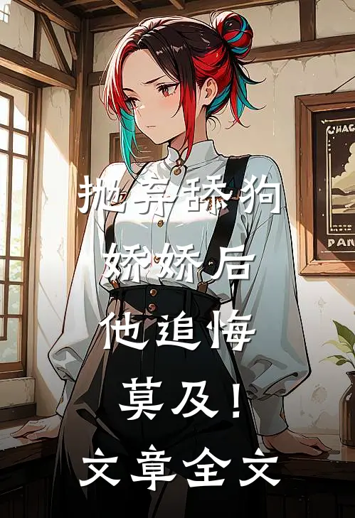 抛弃舔狗娇娇后，他追悔莫及！文章全文