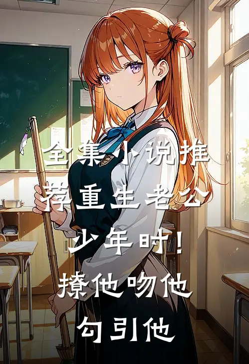 全集小说推荐重生老公少年时！撩他吻他勾引他