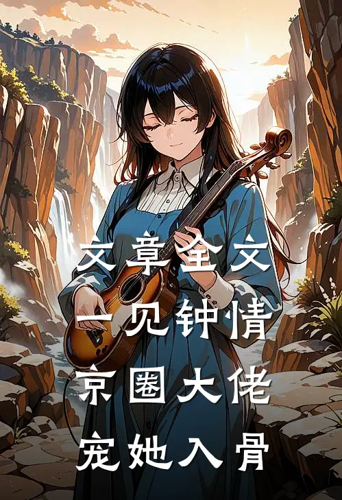 文章全文一见钟情，京圈大佬宠她入骨
