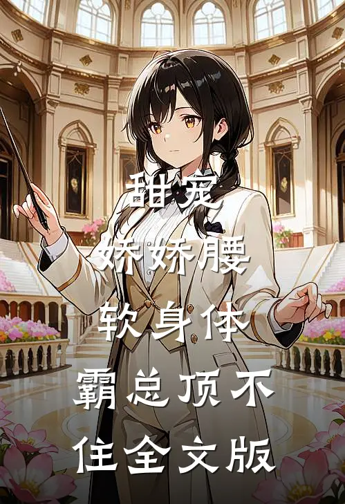 甜宠：娇娇腰软身体，霸总顶不住全文版