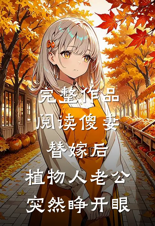 完整作品阅读傻妻替嫁后，植物人老公突然睁开眼
