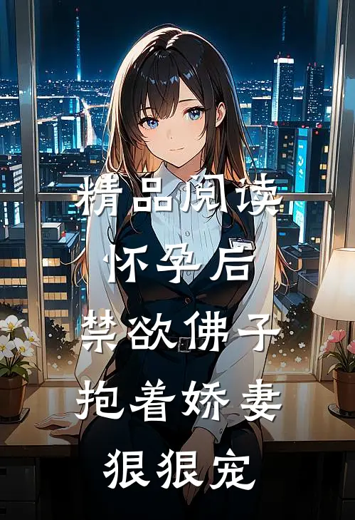精品阅读怀孕后，禁欲佛子抱着娇妻狠狠宠