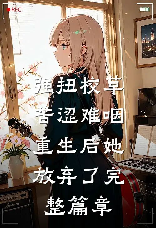 强扭校草苦涩难咽，重生后她放弃了完整篇章