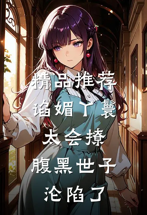 精品推荐谄媚丫鬟太会撩，腹黑世子沦陷了