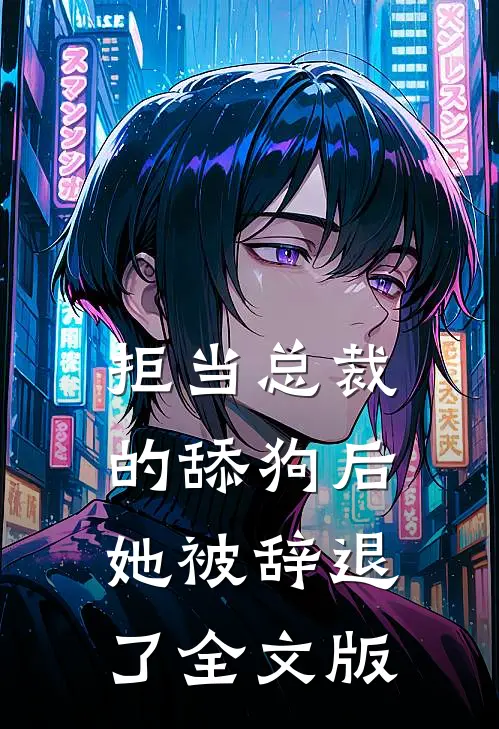 拒当总裁的舔狗后，她被辞退了全文版