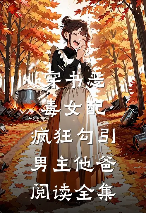 穿书恶毒女配，疯狂勾引男主他爸阅读全集
