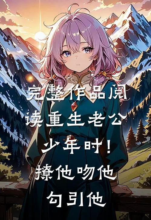 完整作品阅读重生老公少年时！撩他吻他勾引他