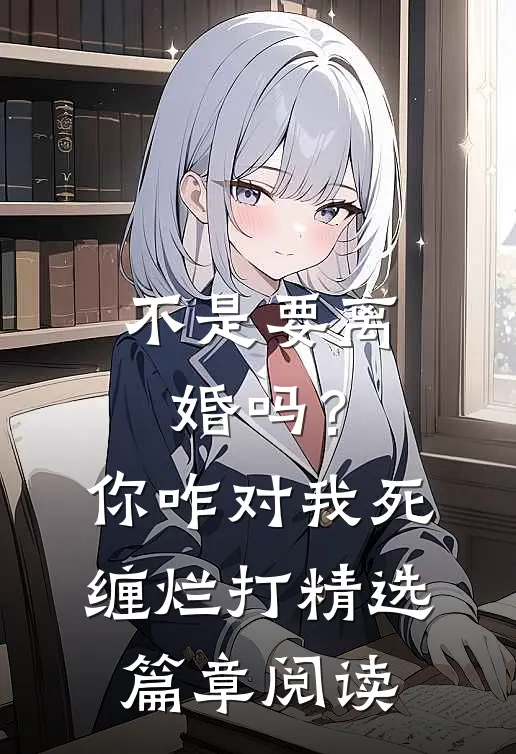 不是要离婚吗？你咋对我死缠烂打精选篇章阅读