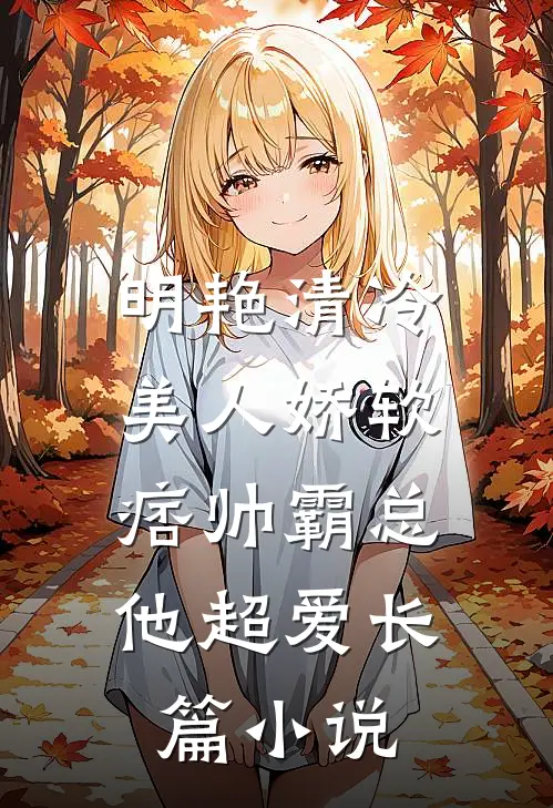 明艳清冷美人娇软，痞帅霸总他超爱长篇小说