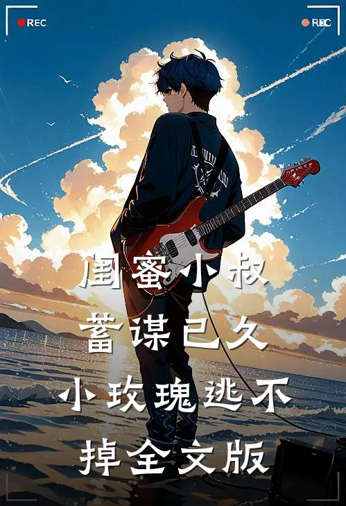 闺蜜小叔蓄谋已久，小玫瑰逃不掉全文版