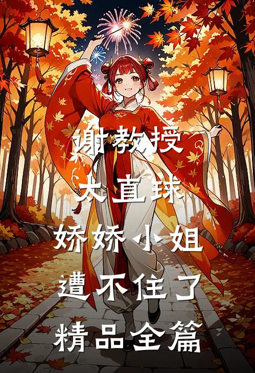 谢教授太直球，娇娇小姐遭不住了精品全篇