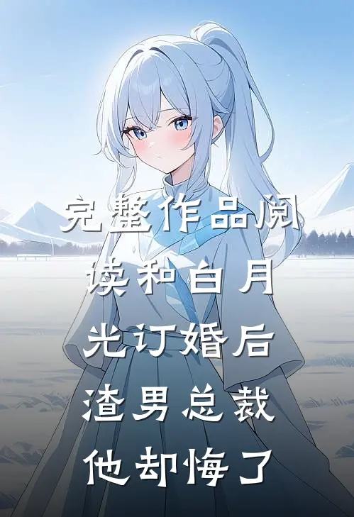 完整作品阅读和白月光订婚后，渣男总裁他却悔了
