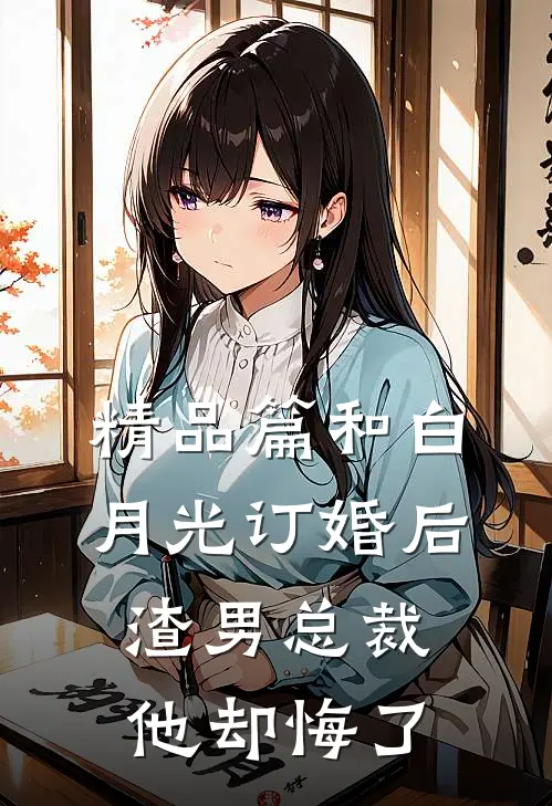 精品篇和白月光订婚后，渣男总裁他却悔了