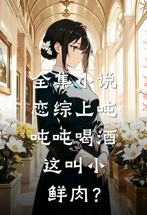 全集小说恋综上吨吨吨喝酒，这叫小鲜肉？