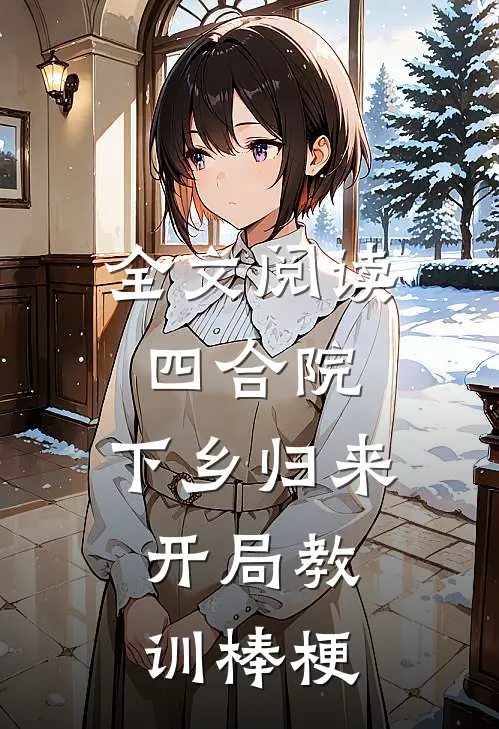 全文阅读四合院：下乡归来，开局教训棒梗