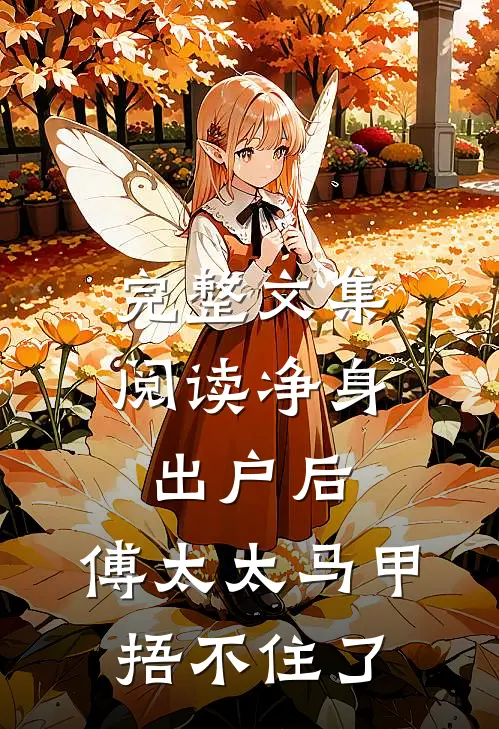 完整文集阅读净身出户后，傅太太马甲捂不住了