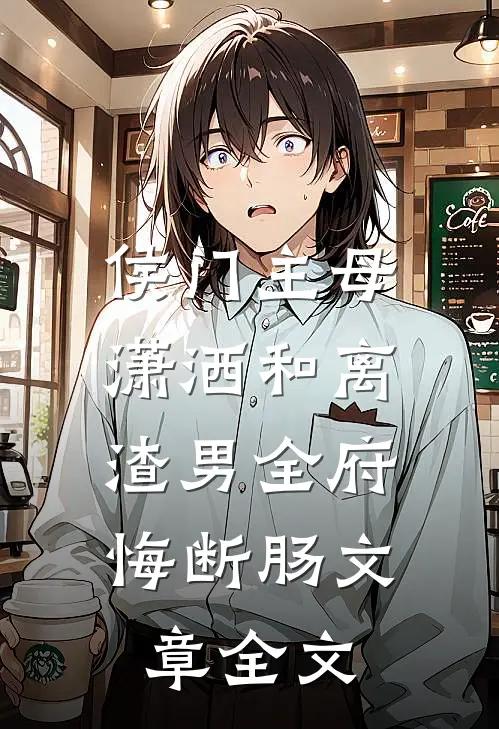 侯门主母潇洒和离，渣男全府悔断肠文章全文
