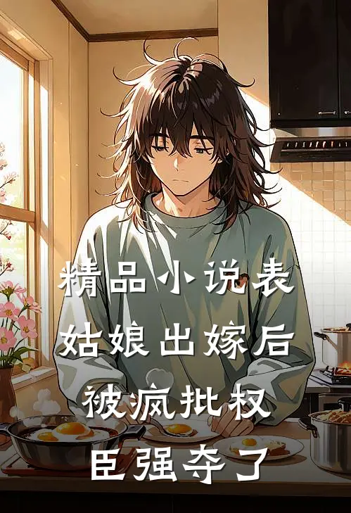 精品小说表姑娘出嫁后，被疯批权臣强夺了