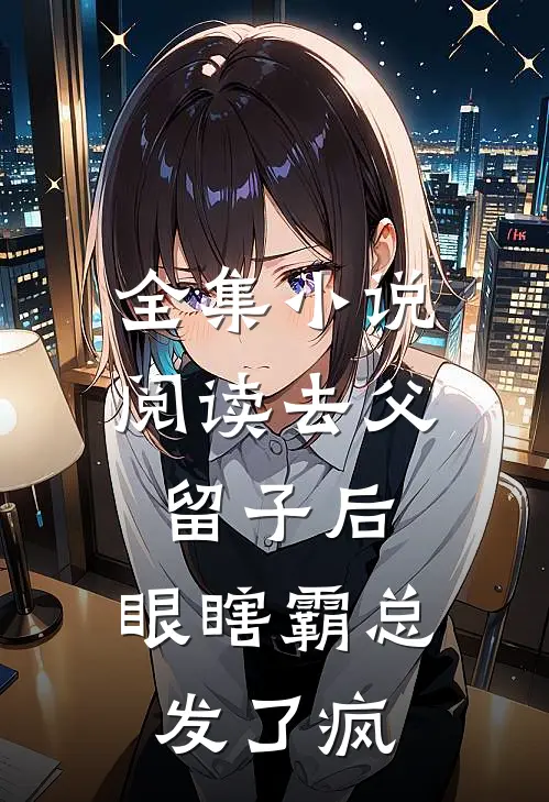 全集小说阅读去父留子后，眼瞎霸总发了疯