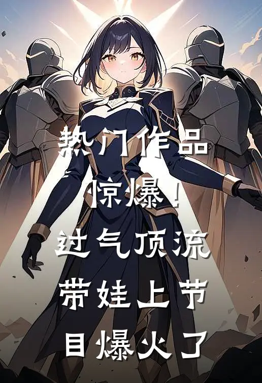热门作品惊爆！过气顶流带娃上节目爆火了