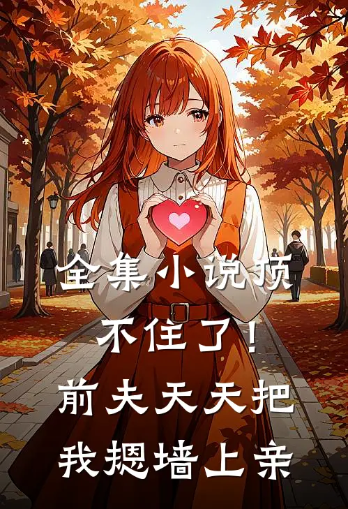 全集小说顶不住了！前夫天天把我摁墙上亲