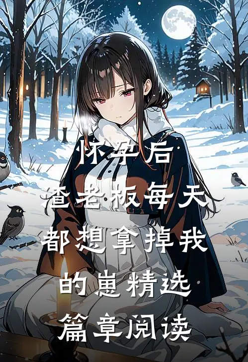 怀孕后，渣老板每天都想拿掉我的崽精选篇章阅读
