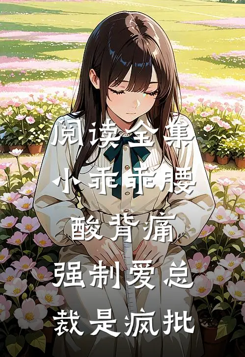 阅读全集小乖乖腰酸背痛，强制爱总裁是疯批