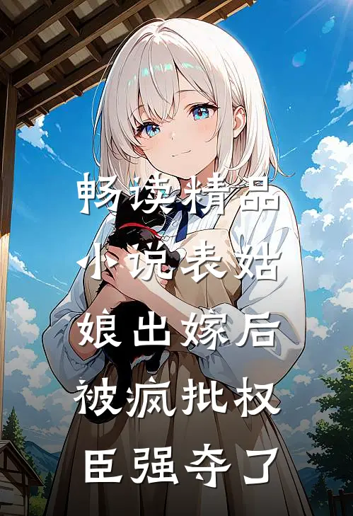 畅读精品小说表姑娘出嫁后，被疯批权臣强夺了