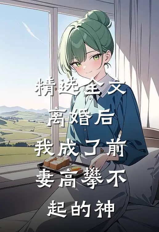 精选全文离婚后，我成了前妻高攀不起的神