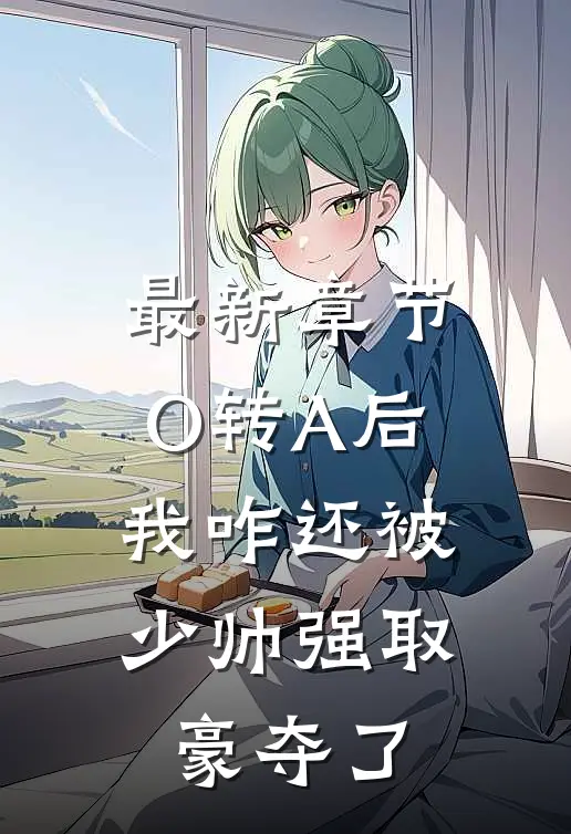 最新章节O转A后，我咋还被少帅强取豪夺了