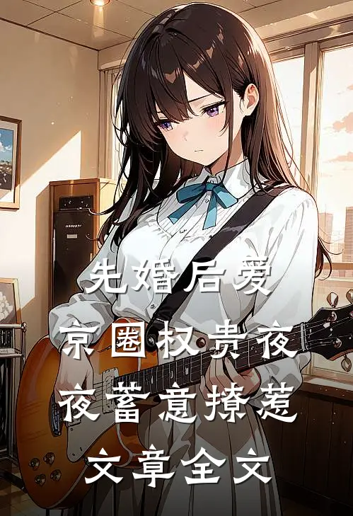 先婚后爱：京圈权贵夜夜蓄意撩惹文章全文