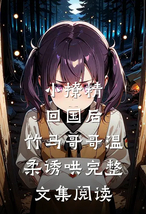 小撩精回国后，竹马哥哥温柔诱哄完整文集阅读