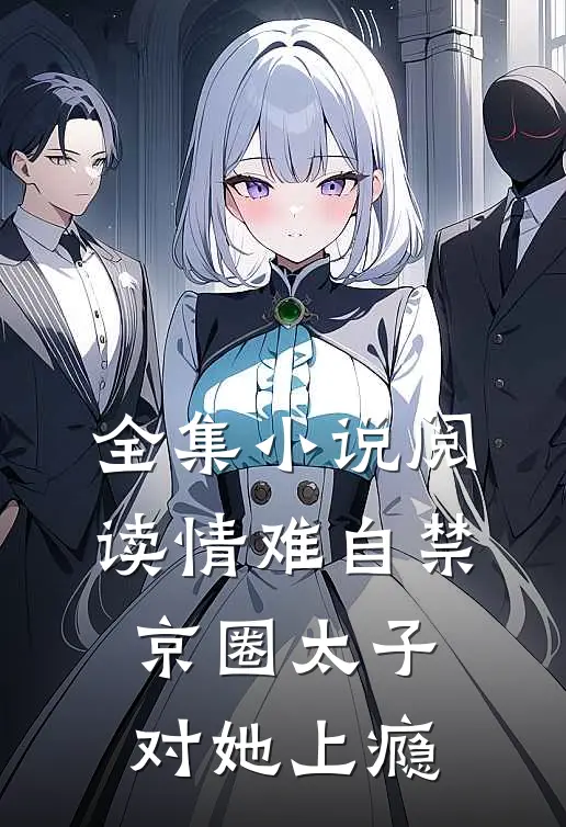 全集小说阅读情难自禁，京圈太子对她上瘾