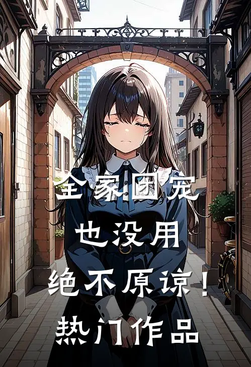 全家团宠也没用，绝不原谅！热门作品